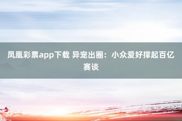 凤凰彩票app下载 异宠出圈：小众爱好撑起百亿赛谈