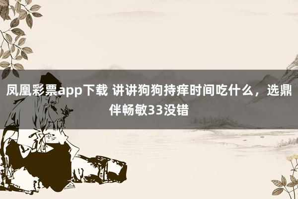 凤凰彩票app下载 讲讲狗狗持痒时间吃什么，选鼎伴畅敏33没错