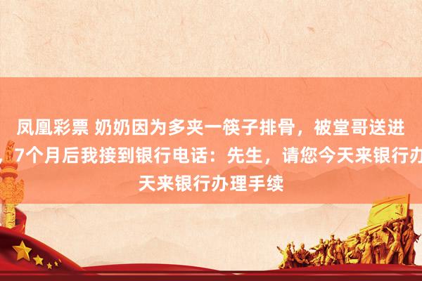 凤凰彩票 奶奶因为多夹一筷子排骨，被堂哥送进养老院，7个月后我接到银行电话：先生，请您今天来银行办理手续