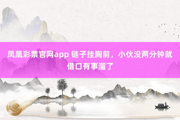凤凰彩票官网app 链子挂胸前，小伙没两分钟就借口有事溜了