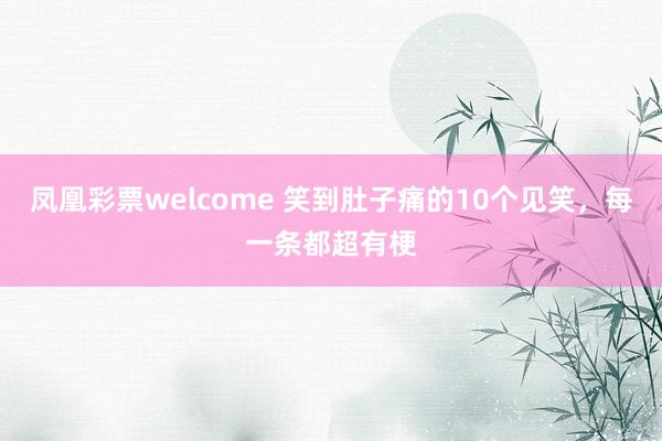 凤凰彩票welcome 笑到肚子痛的10个见笑，每一条都超有梗