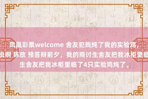 凤凰彩票welcome 舍友犯贱炖了我的实验鸡，可我商讨的是寄生虫啊 陈放 预答辩前夕，我的商讨生舍友把我冰柜里临了4只实验鸡炖了。