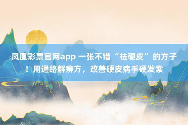 凤凰彩票官网app 一张不错 “祛硬皮” 的方子！用通络解痹方，改善硬皮病手硬发紫