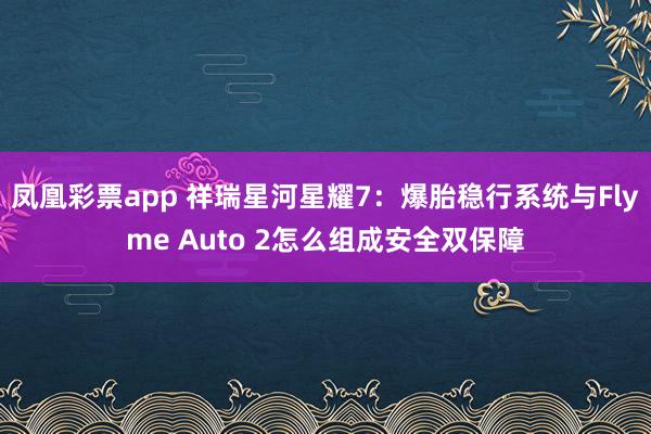 凤凰彩票app 祥瑞星河星耀7：爆胎稳行系统与Flyme Auto 2怎么组成安全双保障