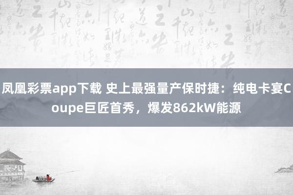 凤凰彩票app下载 史上最强量产保时捷：纯电卡宴Coupe巨匠首秀，爆发862kW能源