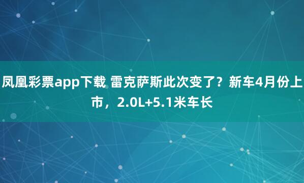 凤凰彩票app下载 雷克萨斯此次变了？新车4月份上市，2.0L+5.1米车长