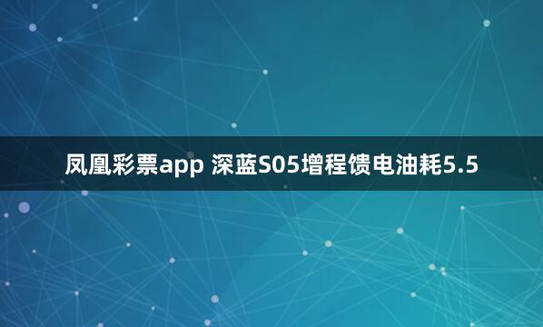 凤凰彩票app 深蓝S05增程馈电油耗5.5