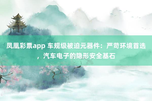 凤凰彩票app 车规级被迫元器件：严苛环境首选，汽车电子的隐形安全基石