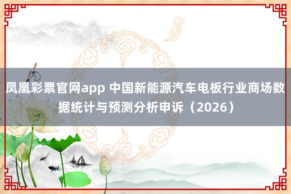 凤凰彩票官网app 中国新能源汽车电板行业商场数据统计与预测分析申诉（2026）