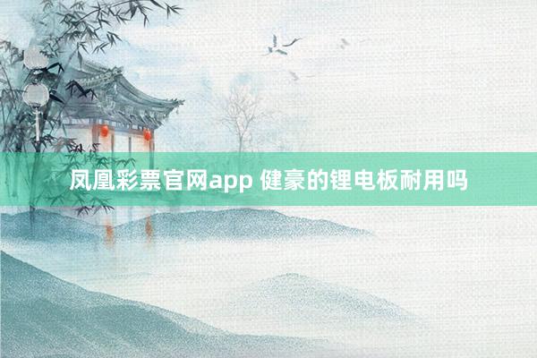 凤凰彩票官网app 健豪的锂电板耐用吗