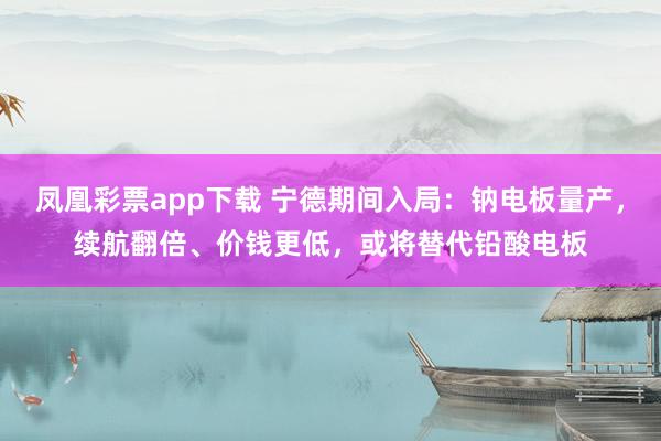 凤凰彩票app下载 宁德期间入局：钠电板量产，续航翻倍、价钱更低，或将替代铅酸电板