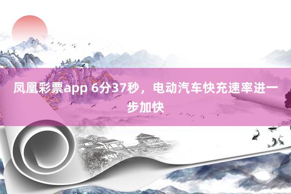 凤凰彩票app 6分37秒，电动汽车快充速率进一步加快