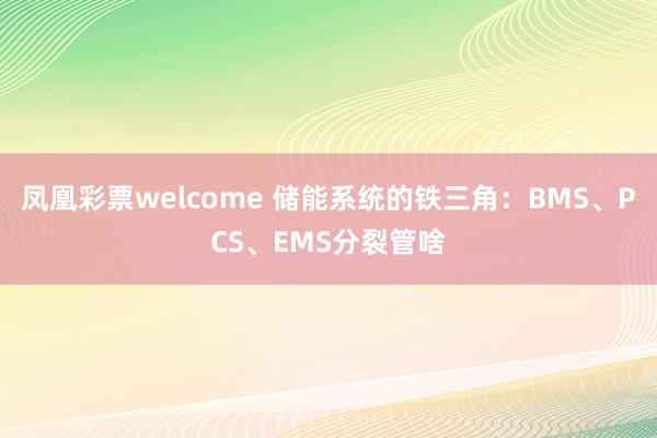 凤凰彩票welcome 储能系统的铁三角：BMS、PCS、EMS分裂管啥