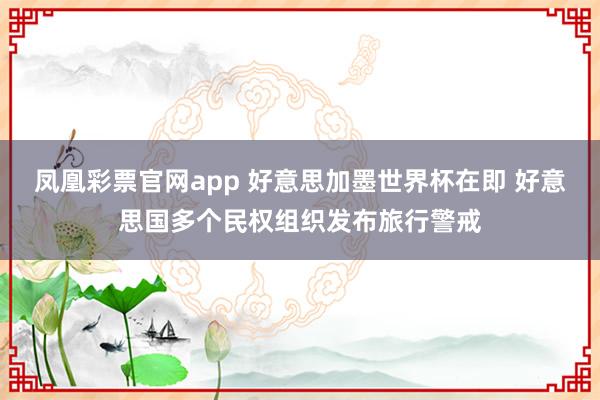 凤凰彩票官网app 好意思加墨世界杯在即 好意思国多个民权组织发布旅行警戒