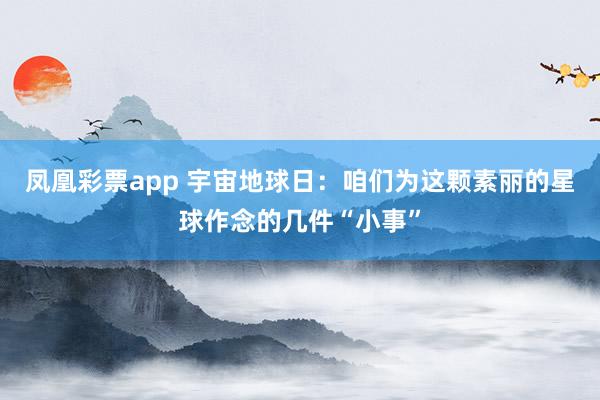 凤凰彩票app 宇宙地球日：咱们为这颗素丽的星球作念的几件“小事”