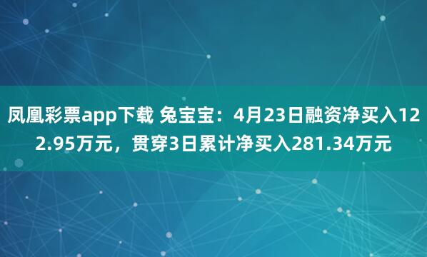 凤凰彩票app下载 兔宝宝：4月23日融资净买入122.95万元，贯穿3日累计净买入281.34万元