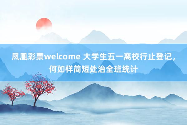凤凰彩票welcome 大学生五一离校行止登记，何如样简短处治全班统计