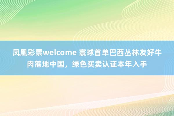 凤凰彩票welcome 寰球首单巴西丛林友好牛肉落地中国，绿色买卖认证本年入手