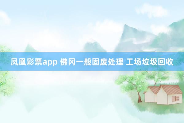 凤凰彩票app 佛冈一般固废处理 工场垃圾回收