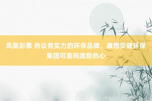 凤凰彩票 热议有实力的环保品牌，康想贝健环保集团可靠吗激励热心