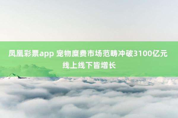 凤凰彩票app 宠物糜费市场范畴冲破3100亿元 线上线下皆增长