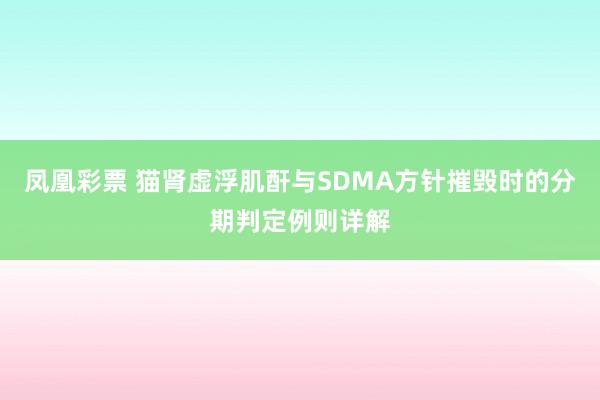凤凰彩票 猫肾虚浮肌酐与SDMA方针摧毁时的分期判定例则详解