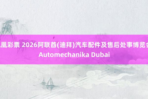 凤凰彩票 2026阿联酋(迪拜)汽车配件及售后处事博览会 Automechanika Dubai