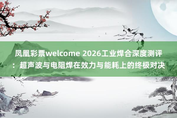 凤凰彩票welcome 2026工业焊合深度测评：超声波与电阻焊在效力与能耗上的终极对决