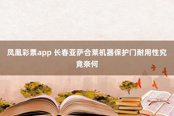 凤凰彩票app 长春亚萨合莱机器保护门耐用性究竟奈何