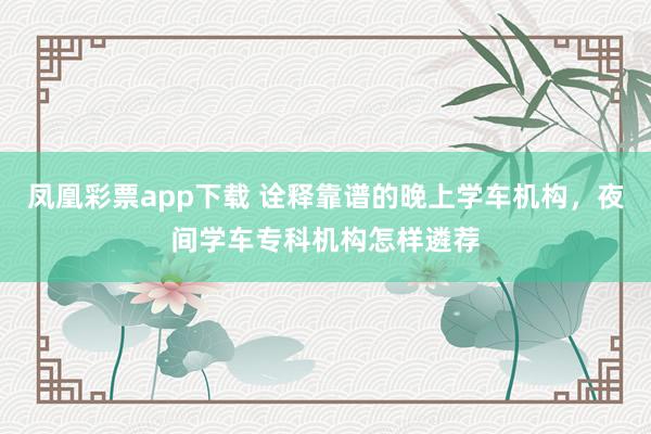 凤凰彩票app下载 诠释靠谱的晚上学车机构，夜间学车专科机构怎样遴荐