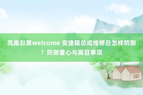 凤凰彩票welcome 变速箱总成维修后怎样防御？防御重心与属目事项