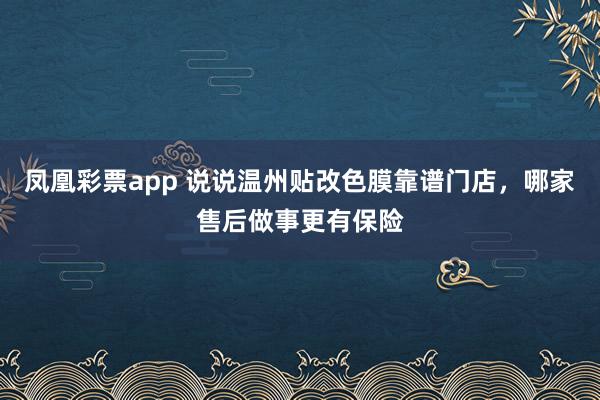凤凰彩票app 说说温州贴改色膜靠谱门店，哪家售后做事更有保险