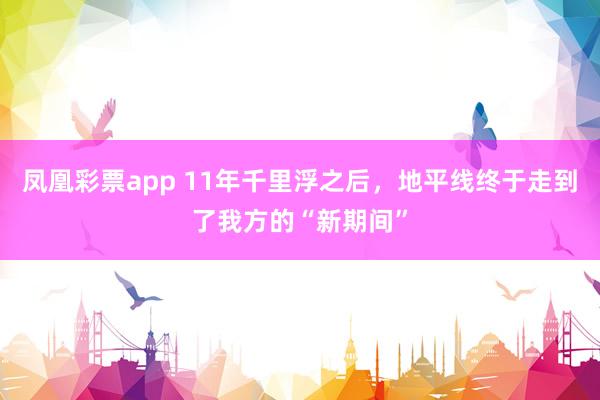 凤凰彩票app 11年千里浮之后，地平线终于走到了我方的“新期间”