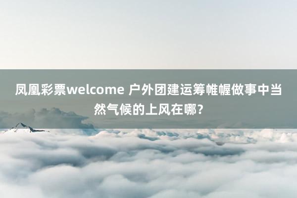 凤凰彩票welcome 户外团建运筹帷幄做事中当然气候的上风在哪？