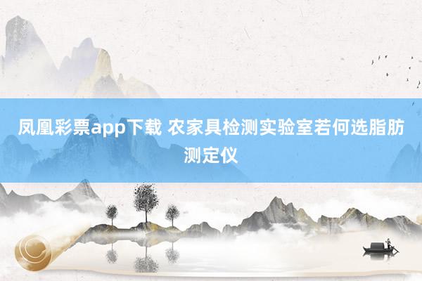 凤凰彩票app下载 农家具检测实验室若何选脂肪测定仪