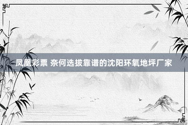 凤凰彩票 奈何选拔靠谱的沈阳环氧地坪厂家