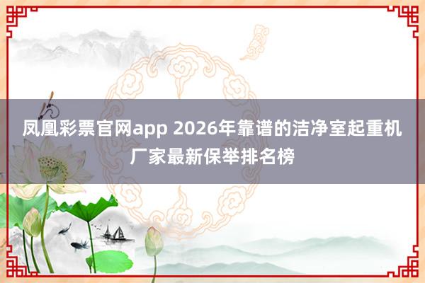 凤凰彩票官网app 2026年靠谱的洁净室起重机厂家最新保举排名榜