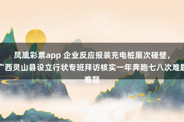 凤凰彩票app 企业反应报装充电桩屡次碰壁，广西灵山县设立行状专班拜访核实一年奔跑七八次难题