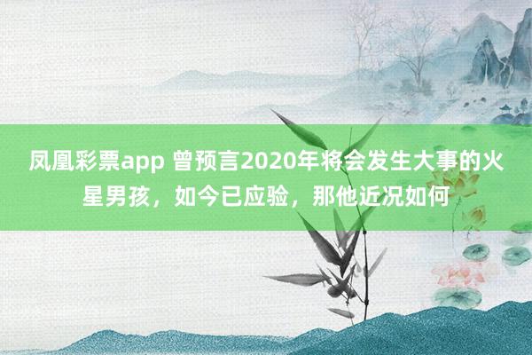 凤凰彩票app 曾预言2020年将会发生大事的火星男孩，如今已应验，那他近况如何