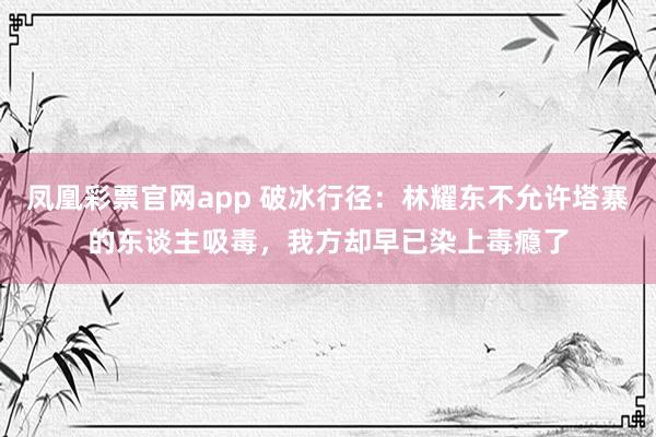 凤凰彩票官网app 破冰行径：林耀东不允许塔寨的东谈主吸毒，我方却早已染上毒瘾了