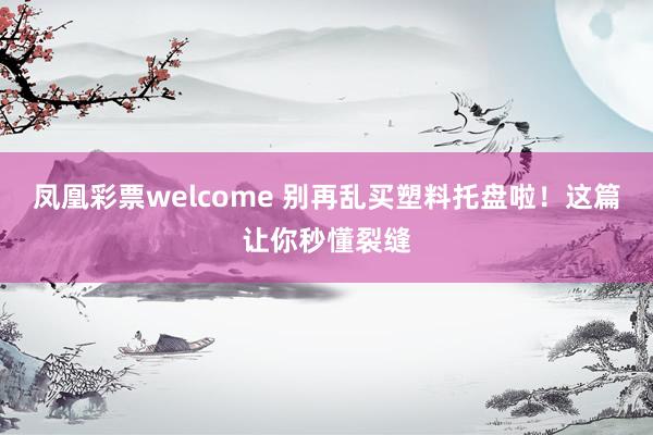 凤凰彩票welcome 别再乱买塑料托盘啦！这篇让你秒懂裂缝