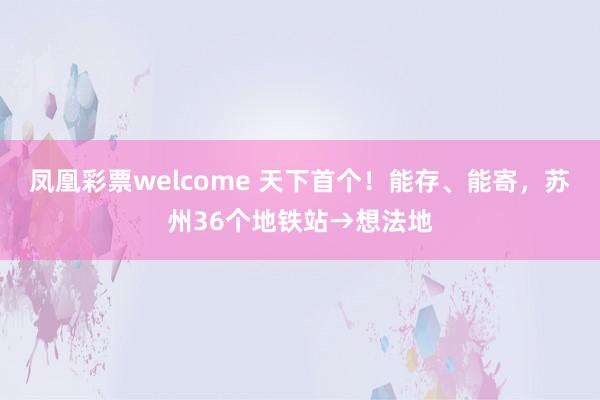 凤凰彩票welcome 天下首个！能存、能寄，苏州36个地铁站→想法地