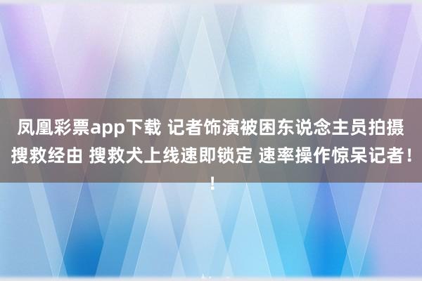凤凰彩票app下载 记者饰演被困东说念主员拍摄搜救经由 搜救犬上线速即锁定 速率操作惊呆记者！