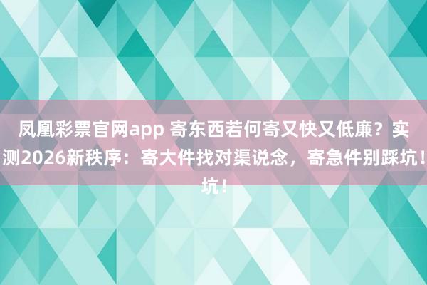凤凰彩票官网app 寄东西若何寄又快又低廉？实测2026新秩序：寄大件找对渠说念，寄急件别踩坑！