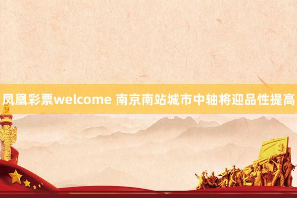 凤凰彩票welcome 南京南站城市中轴将迎品性提高
