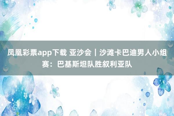 凤凰彩票app下载 亚沙会｜沙滩卡巴迪男人小组赛：巴基斯坦队胜叙利亚队