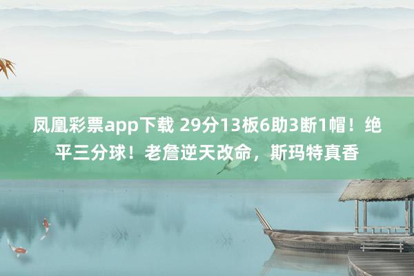 凤凰彩票app下载 29分13板6助3断1帽！绝平三分球！老詹逆天改命，斯玛特真香