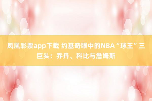 凤凰彩票app下载 约基奇眼中的NBA“球王”三巨头：乔丹、科比与詹姆斯
