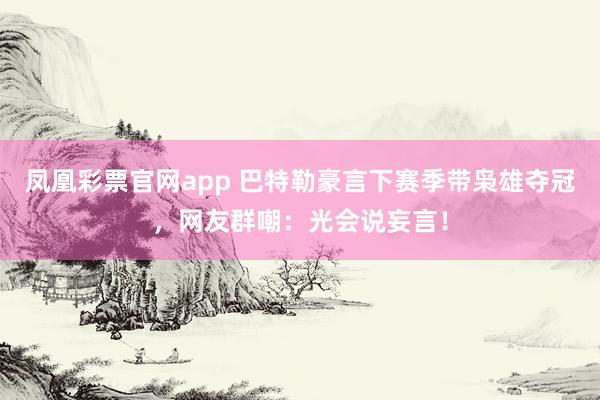 凤凰彩票官网app 巴特勒豪言下赛季带枭雄夺冠，网友群嘲：光会说妄言！
