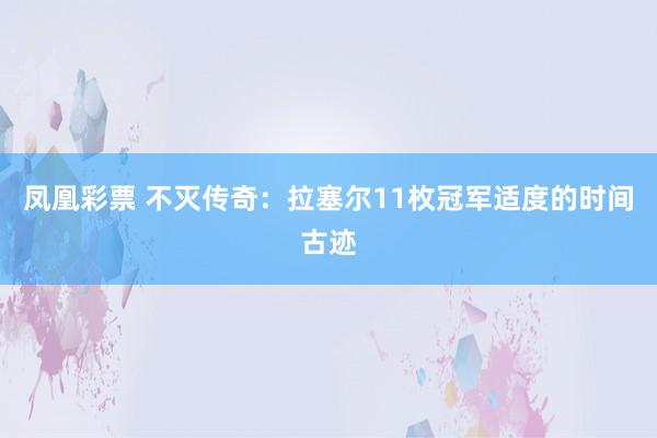 凤凰彩票 不灭传奇：拉塞尔11枚冠军适度的时间古迹